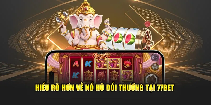 Hiểu rõ hơn về nổ hũ đổi thưởng tại 77Bet